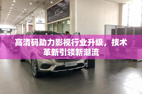 高清码助力影视行业升级，技术革新引领新潮流
