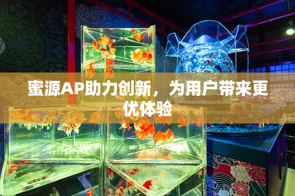 蜜源AP助力创新，为用户带来更优体验