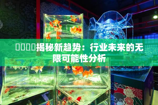 馃悢馃悢揭秘新趋势：行业未来的无限可能性分析