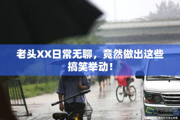 老头XX日常无聊，竟然做出这些搞笑举动！