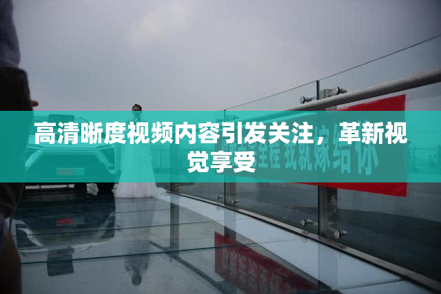 高清晰度视频内容引发关注，革新视觉享受