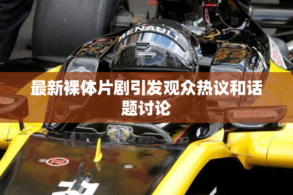 最新裸体片剧引发观众热议和话题讨论