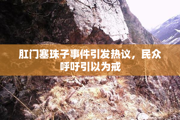 肛门塞珠子事件引发热议，民众呼吁引以为戒