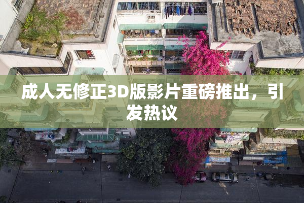 成人无修正3D版影片重磅推出，引发热议