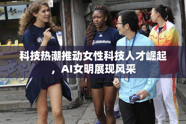 科技热潮推动女性科技人才崛起，AI女明展现风采