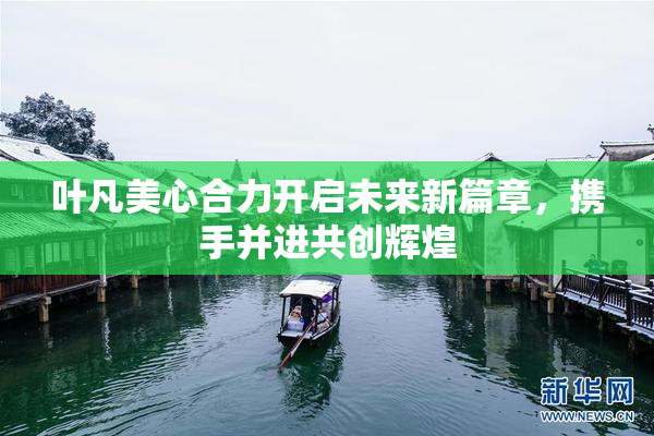 叶凡美心合力开启未来新篇章，携手并进共创辉煌