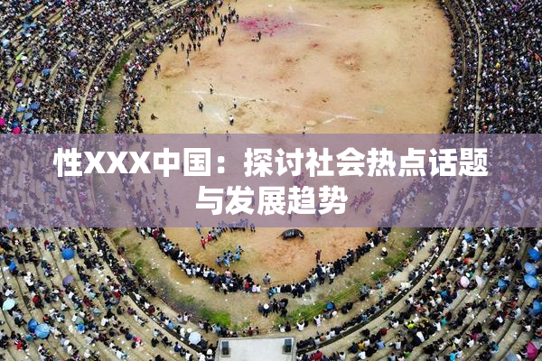 性XXX中国：探讨社会热点话题与发展趋势