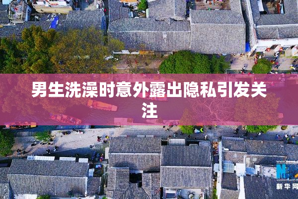 男生洗澡时意外露出隐私引发关注