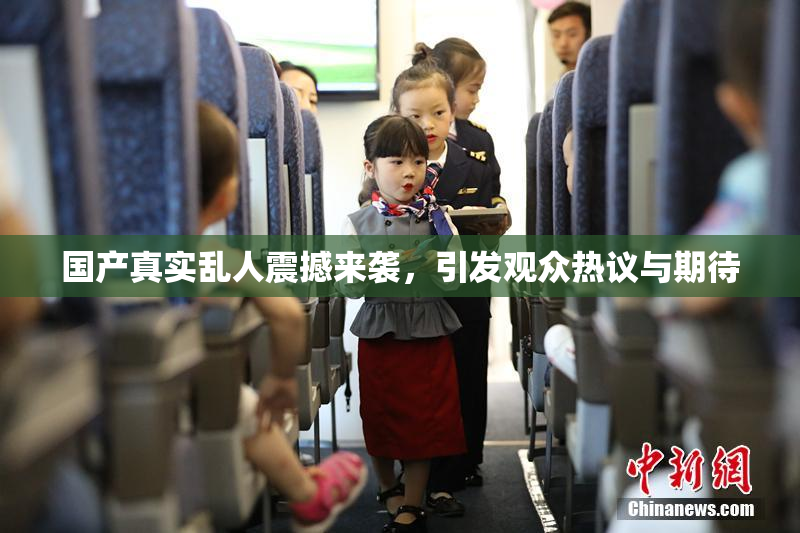 国产真实乱人震撼来袭，引发观众热议与期待