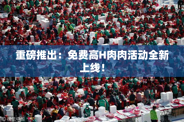 重磅推出：免费高H肉肉活动全新上线！