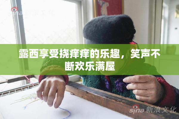 露西享受挠痒痒的乐趣，笑声不断欢乐满屋