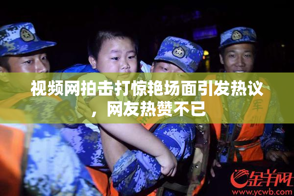 视频网拍击打惊艳场面引发热议，网友热赞不已
