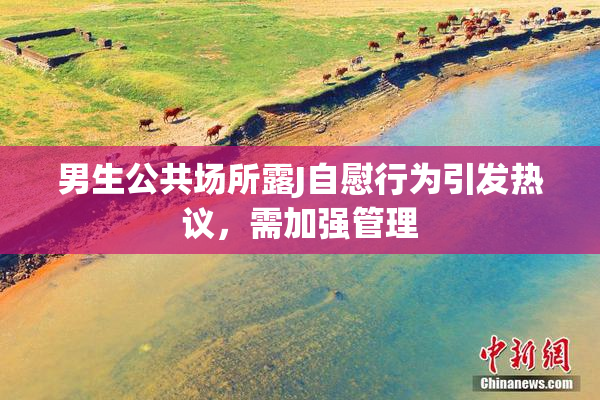 男生公共场所露J自慰行为引发热议，需加强管理
