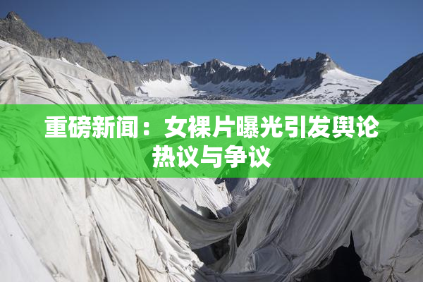 重磅新闻：女裸片曝光引发舆论热议与争议