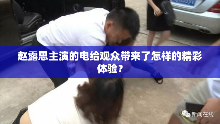 赵露思主演的电给观众带来了怎样的精彩体验？