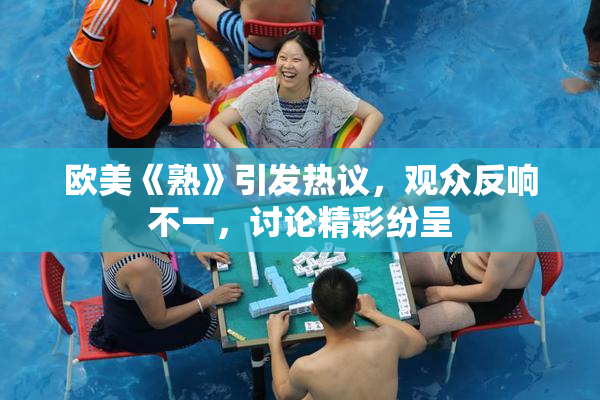 欧美《熟》引发热议，观众反响不一，讨论精彩纷呈