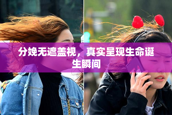 分娩无遮盖视，真实呈现生命诞生瞬间