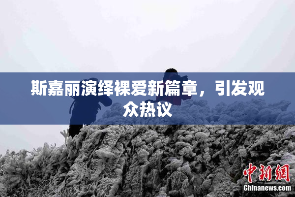 斯嘉丽演绎裸爱新篇章，引发观众热议