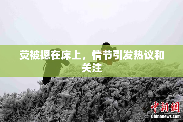 荧被摁在床上，情节引发热议和关注