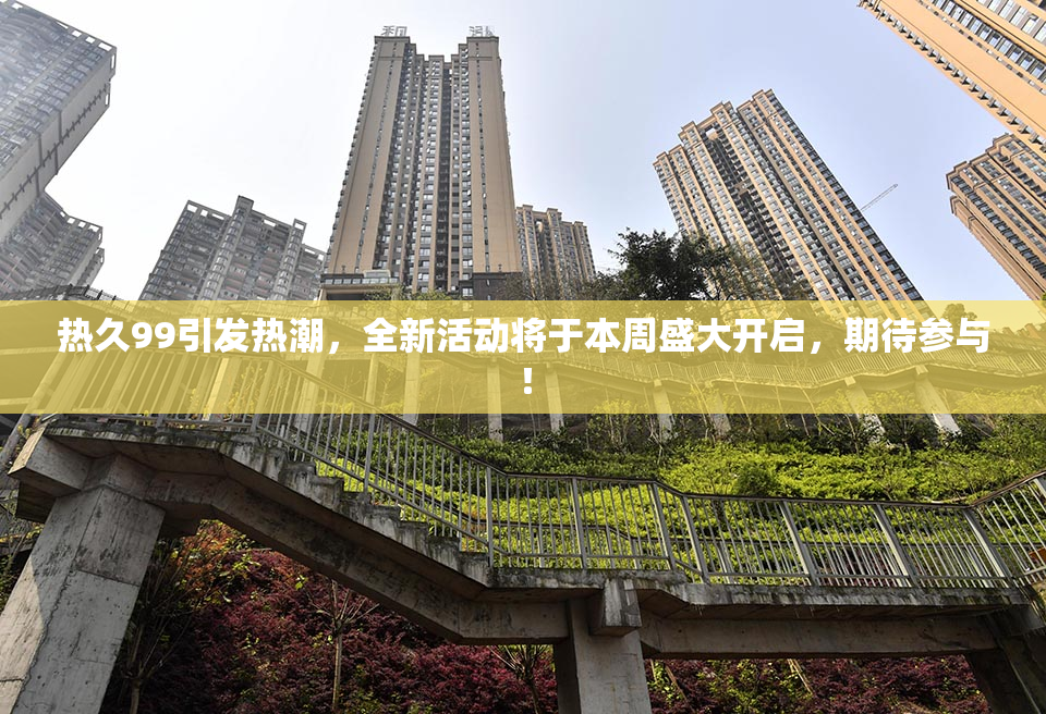 热久99引发热潮，全新活动将于本周盛大开启，期待参与！