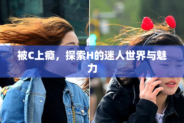被C上瘾，探索H的迷人世界与魅力