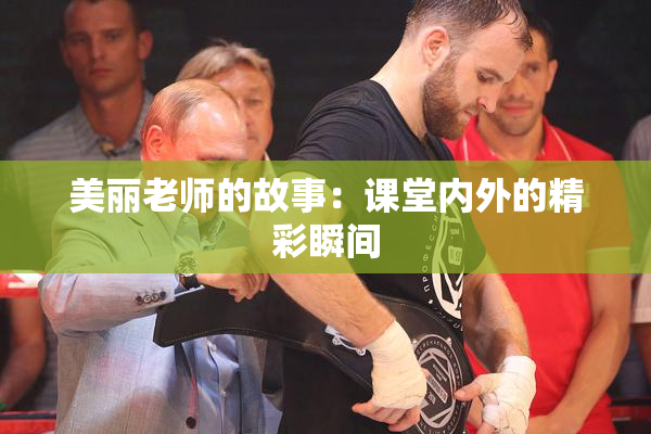 美丽老师的故事：课堂内外的精彩瞬间