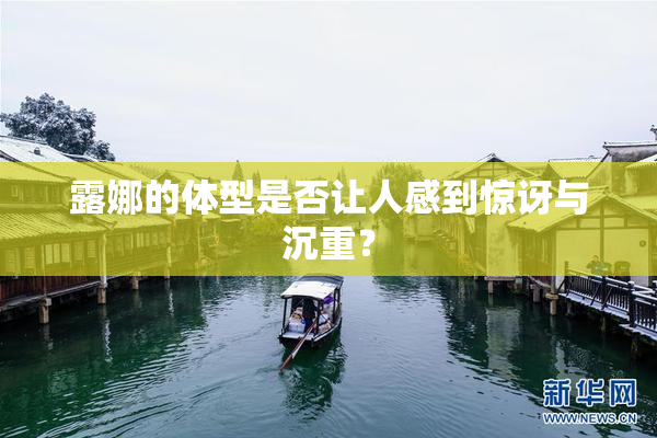 露娜的体型是否让人感到惊讶与沉重？