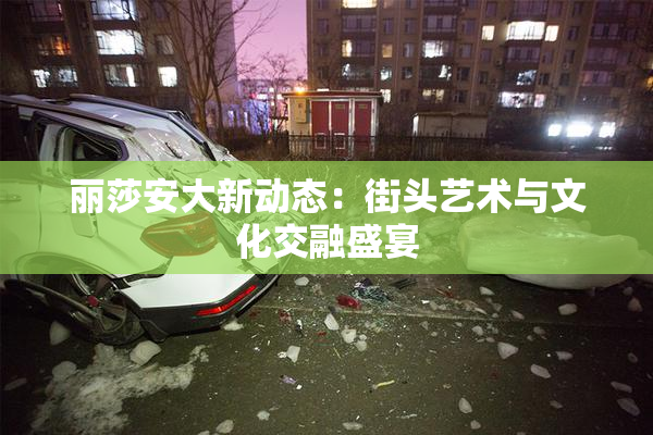 丽莎安大新动态：街头艺术与文化交融盛宴