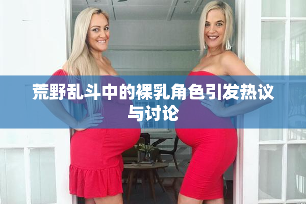 荒野乱斗中的裸乳角色引发热议与讨论