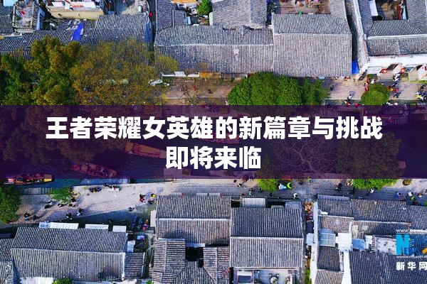 王者荣耀女英雄的新篇章与挑战即将来临