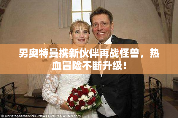 男奥特曼携新伙伴再战怪兽，热血冒险不断升级！