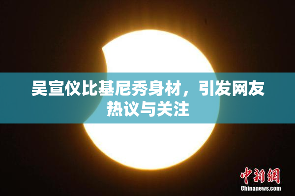 吴宣仪比基尼秀身材，引发网友热议与关注