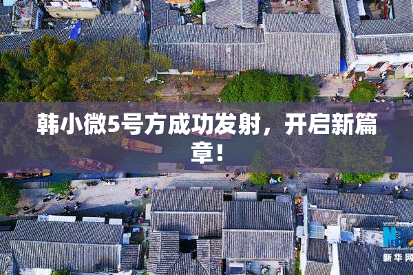 韩小微5号方成功发射，开启新篇章！