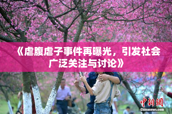 《虐腹虐子事件再曝光，引发社会广泛关注与讨论》