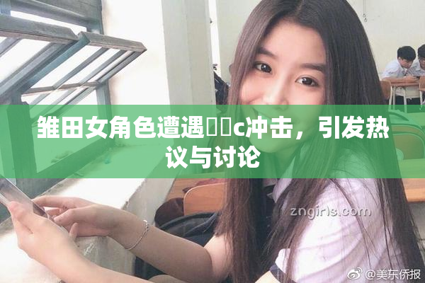 雏田女角色遭遇❌‌c冲击，引发热议与讨论