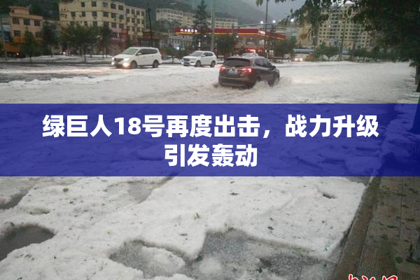 绿巨人18号再度出击，战力升级引发轰动