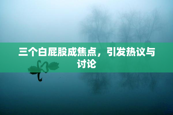 三个白屁股成焦点，引发热议与讨论