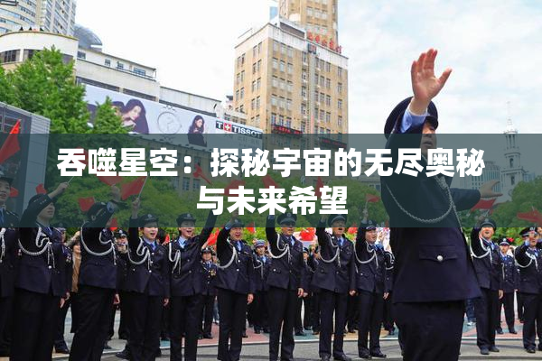 吞噬星空：探秘宇宙的无尽奥秘与未来希望