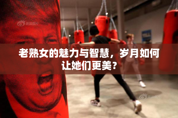 老熟女的魅力与智慧，岁月如何让她们更美？