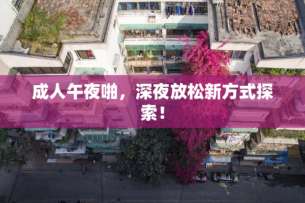 成人午夜啪，深夜放松新方式探索！