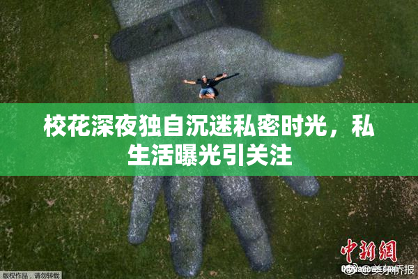 校花深夜独自沉迷私密时光，私生活曝光引关注