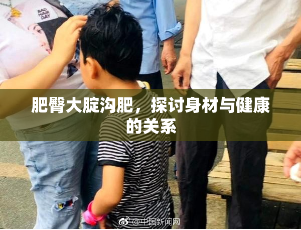 肥臀大腚沟肥，探讨身材与健康的关系