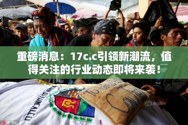 重磅消息：17c.c引领新潮流，值得关注的行业动态即将来袭！