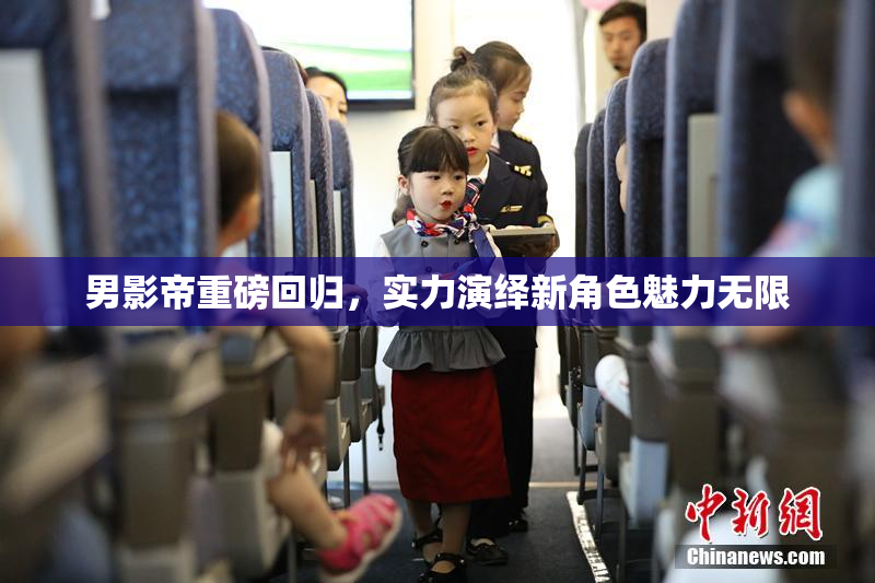 男影帝重磅回归，实力演绎新角色魅力无限