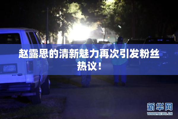 赵露思的清新魅力再次引发粉丝热议！
