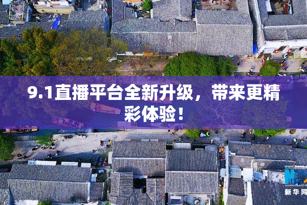 9.1直播平台全新升级，带来更精彩体验！