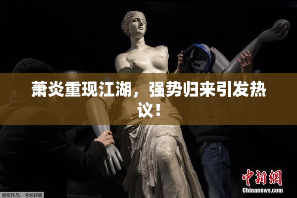 萧炎重现江湖，强势归来引发热议！