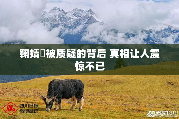 鞠婧祎被质疑的背后 真相让人震惊不已