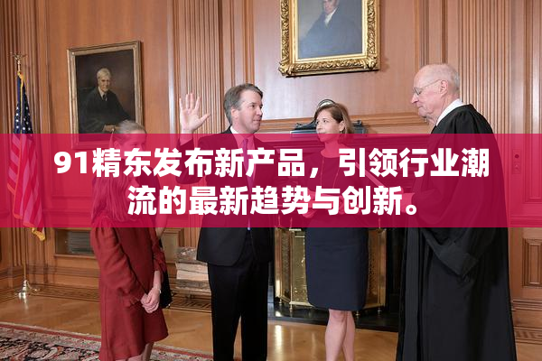 91精东发布新产品，引领行业潮流的最新趋势与创新。