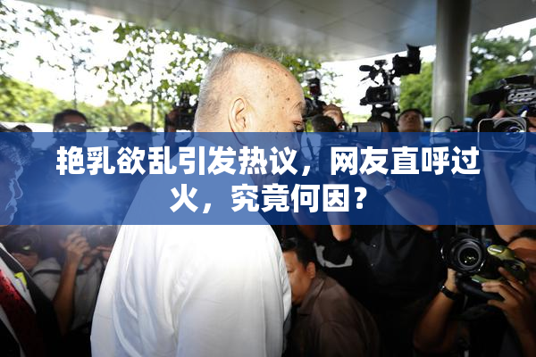 艳乳欲乱引发热议，网友直呼过火，究竟何因？